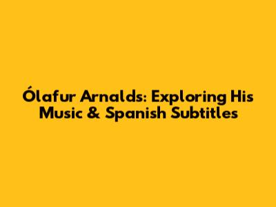 Ólafur Arnalds: Exploring His Music & Spanish Subtitles