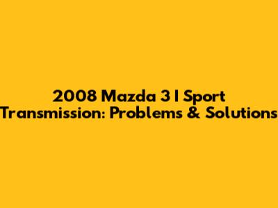2008 Mazda 3 I Sport Transmission: Problems & Solutions