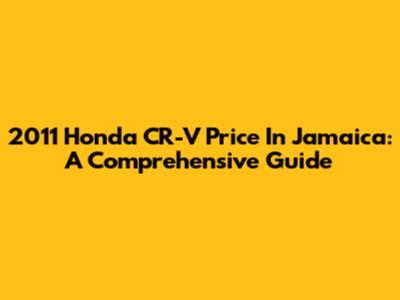 2011 Honda CR-V Price In Jamaica: A Comprehensive Guide