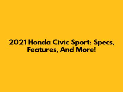2021 Honda Civic Sport: Specs, Features, And More!
