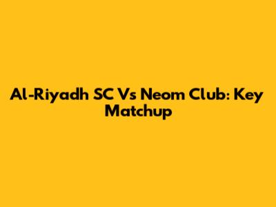 Al-Riyadh SC Vs Neom Club: Key Matchup