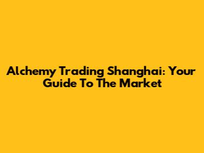 Alchemy Trading Shanghai: Your Guide To The Market