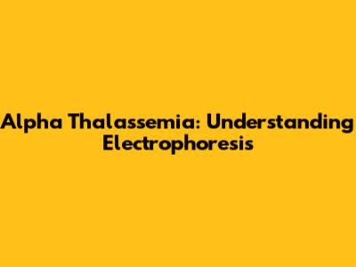 Alpha Thalassemia: Understanding Electrophoresis