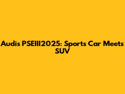 Audi's PSEIII2025: Sports Car Meets SUV