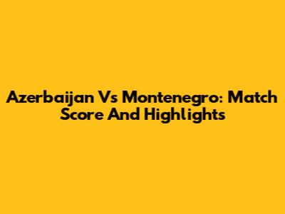 Azerbaijan Vs Montenegro: Match Score And Highlights