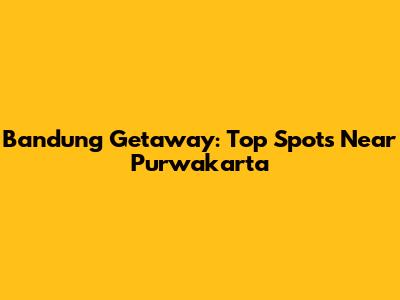 Bandung Getaway: Top Spots Near Purwakarta