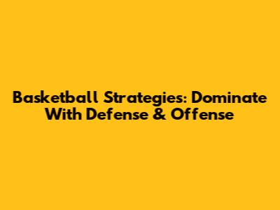 Basketball Strategies: Dominate With Defense & Offense