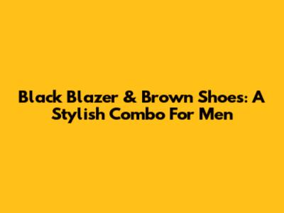 Black Blazer & Brown Shoes: A Stylish Combo For Men