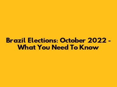 Brazil Elections: October 2022 - What You Need To Know