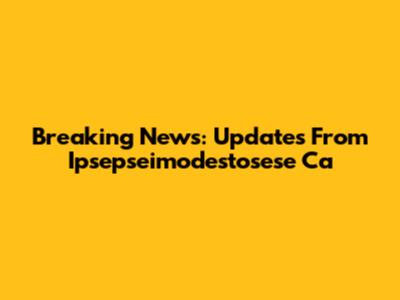 Breaking News: Updates From Ipsepseimodestosese Ca