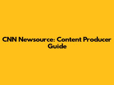 CNN Newsource: Content Producer Guide