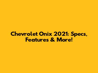 Chevrolet Onix 2021: Specs, Features & More!