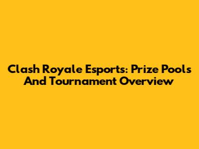 Clash Royale Esports: Prize Pools And Tournament Overview