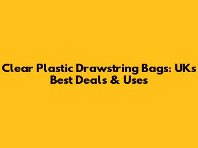 Clear Plastic Drawstring Bags: UK's Best Deals & Uses