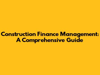 Construction Finance Management: A Comprehensive Guide