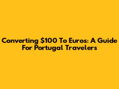 Converting $100 To Euros: A Guide For Portugal Travelers