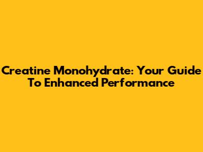 Creatine Monohydrate: Your Guide To Enhanced Performance