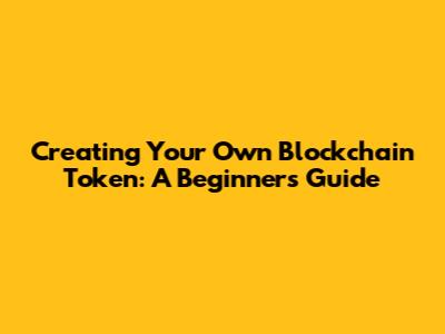 Creating Your Own Blockchain Token: A Beginner's Guide