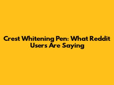 Crest Whitening Pen: What Reddit Users Are Saying