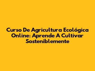 Curso De Agricultura Ecológica Online: Aprende A Cultivar Sosteniblemente