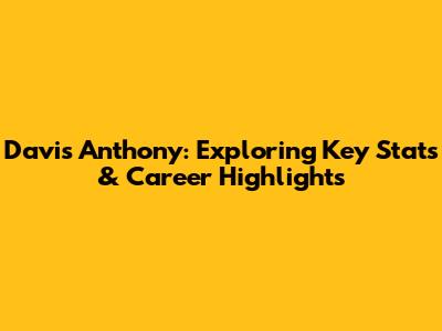Davis Anthony: Exploring Key Stats & Career Highlights