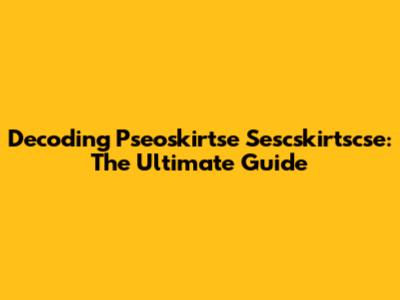 Decoding Pseoskirtse Sescskirtscse: The Ultimate Guide