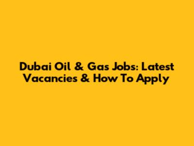 Dubai Oil & Gas Jobs: Latest Vacancies & How To Apply