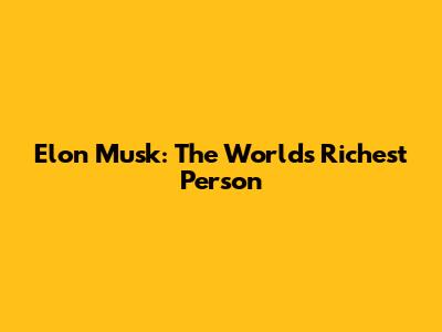 Elon Musk: The World's Richest Person