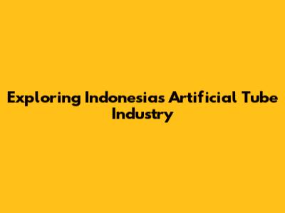 Exploring Indonesia's Artificial Tube Industry