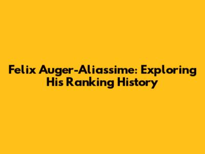 Felix Auger-Aliassime: Exploring His Ranking History