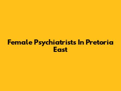 Female Psychiatrists In Pretoria East