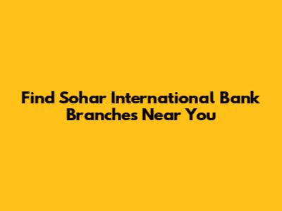 Find Sohar International Bank Branches Near You