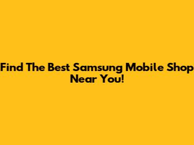Find The Best Samsung Mobile Shop Near You!
