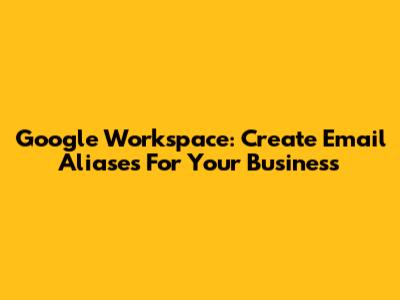 Google Workspace: Create Email Aliases For Your Business