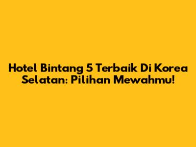 Hotel Bintang 5 Terbaik Di Korea Selatan: Pilihan Mewahmu!