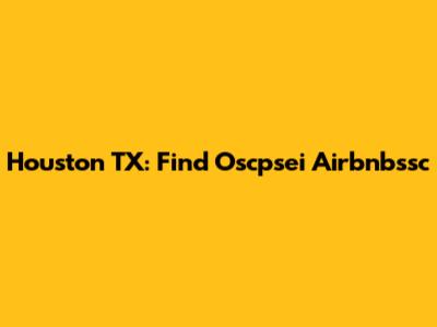 Houston TX: Find Oscpsei Airbnbssc