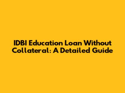 IDBI Education Loan Without Collateral: A Detailed Guide
