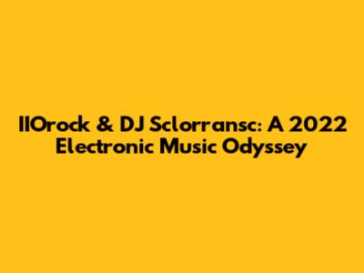IIOrock & DJ Sclorransc: A 2022 Electronic Music Odyssey
