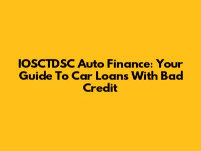 IOSCTDSC Auto Finance: Your Guide To Car Loans With Bad Credit