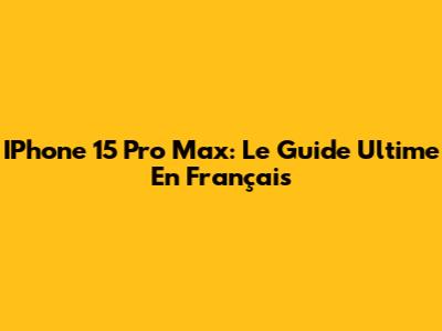IPhone 15 Pro Max: Le Guide Ultime En Français
