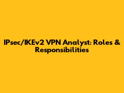 IPsec/IKEv2 VPN Analyst: Roles & Responsibilities