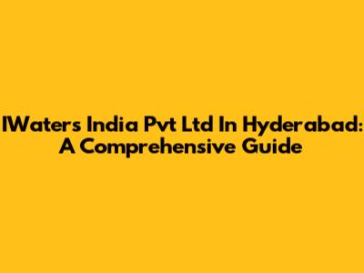 IWaters India Pvt Ltd In Hyderabad: A Comprehensive Guide