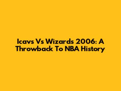 Icavs Vs Wizards 2006: A Throwback To NBA History