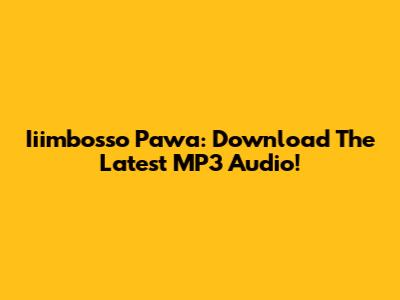 Iiimbosso Pawa: Download The Latest MP3 Audio!