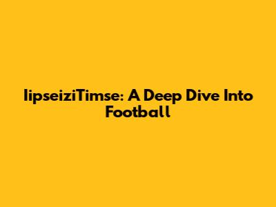 IipseiziTimse: A Deep Dive Into Football