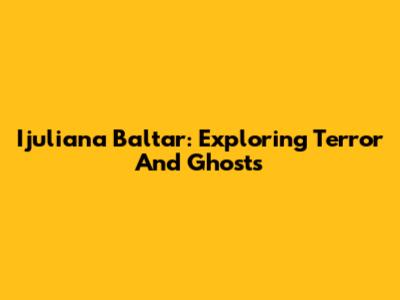 Ijuliana Baltar: Exploring Terror And Ghosts