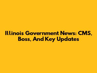 Illinois Government News: CMS, Boss, And Key Updates