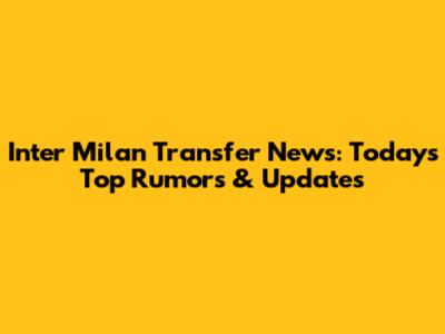 Inter Milan Transfer News: Today's Top Rumors & Updates