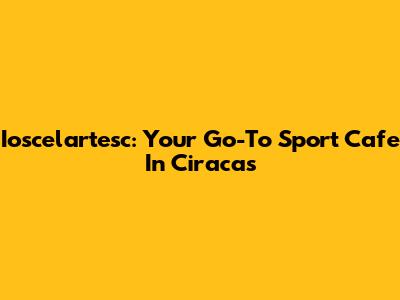 Ioscelartesc: Your Go-To Sport Cafe In Ciracas