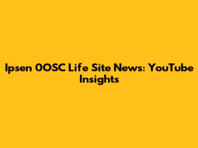 Ipsen 0OSC Life Site News: YouTube Insights